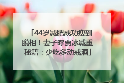 44岁减肥成功瘦到脱相！妻子曝贾冰减重秘籍：少吃多动戒酒